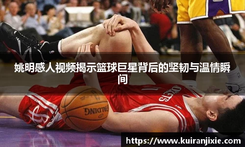 姚明感人视频揭示篮球巨星背后的坚韧与温情瞬间